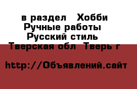  в раздел : Хобби. Ручные работы » Русский стиль . Тверская обл.,Тверь г.